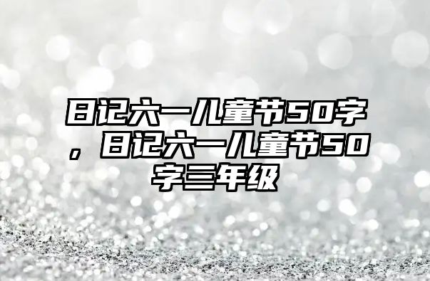 日記六一兒童節(jié)50字，日記六一兒童節(jié)50字三年級