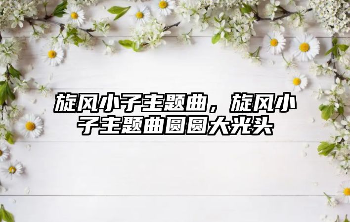 旋風(fēng)小子主題曲，旋風(fēng)小子主題曲圓圓大光頭