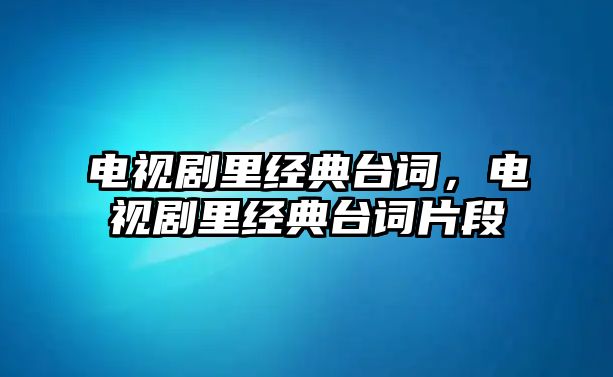 電視劇里經(jīng)典臺詞，電視劇里經(jīng)典臺詞片段