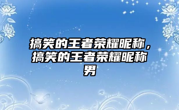 搞笑的王者榮耀昵稱，搞笑的王者榮耀昵稱男