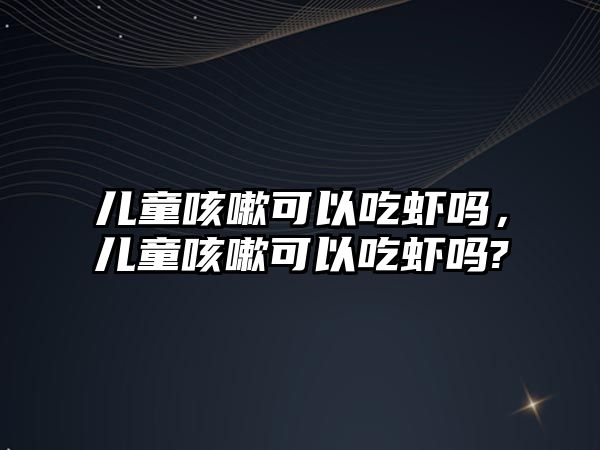 兒童咳嗽可以吃蝦嗎，兒童咳嗽可以吃蝦嗎?