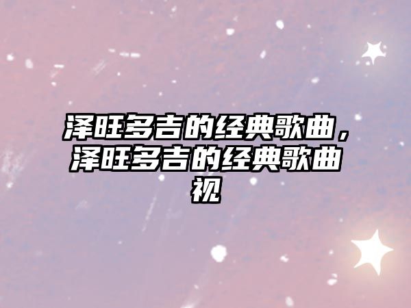 澤旺多吉的經(jīng)典歌曲，澤旺多吉的經(jīng)典歌曲視