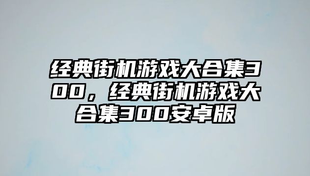 經(jīng)典街機(jī)游戲大合集300，經(jīng)典街機(jī)游戲大合集300安卓版