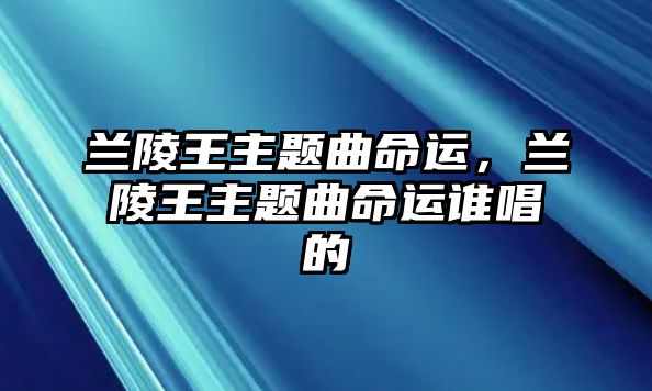 蘭陵王主題曲命運(yùn)，蘭陵王主題曲命運(yùn)誰(shuí)唱的