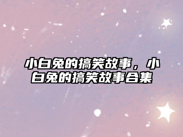 小白兔的搞笑故事，小白兔的搞笑故事合集