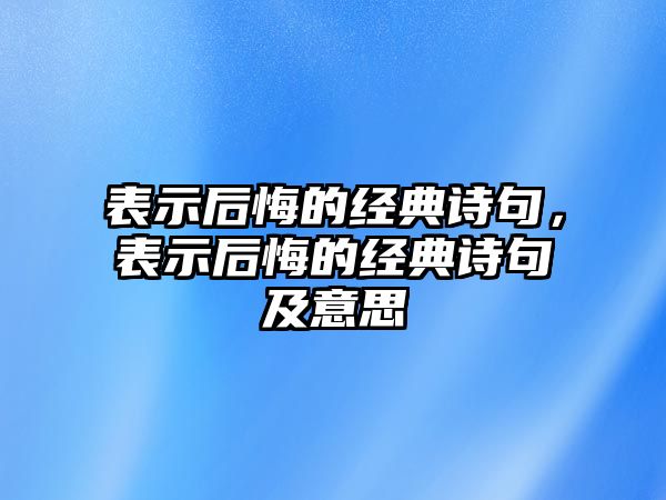 表示后悔的經(jīng)典詩句，表示后悔的經(jīng)典詩句及意思