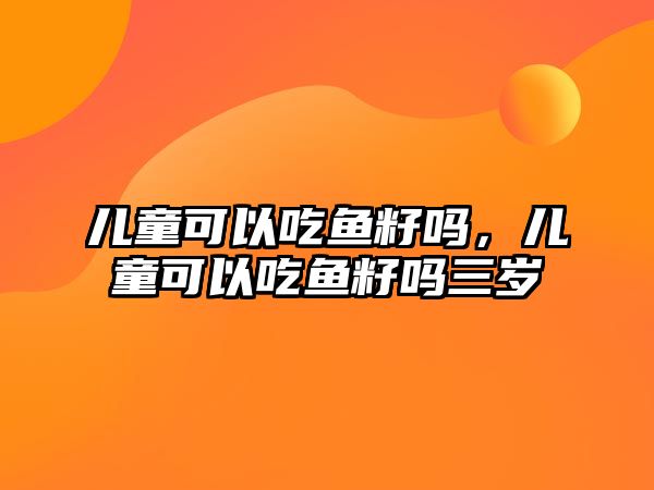 兒童可以吃魚籽嗎，兒童可以吃魚籽嗎三歲