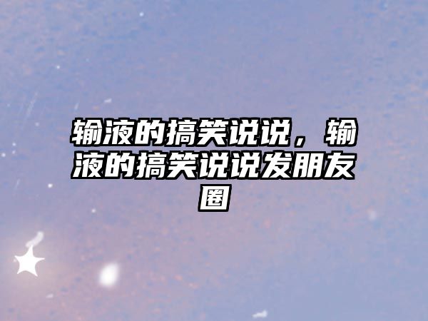 輸液的搞笑說說，輸液的搞笑說說發(fā)朋友圈