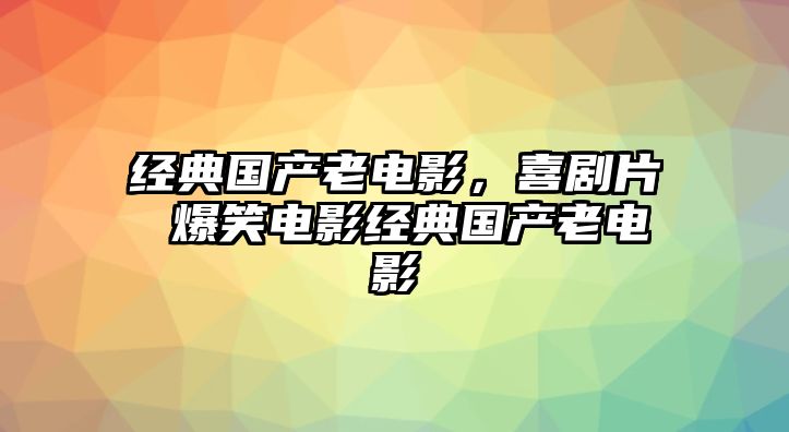 經(jīng)典國產(chǎn)老電影，喜劇片 爆笑電影經(jīng)典國產(chǎn)老電影