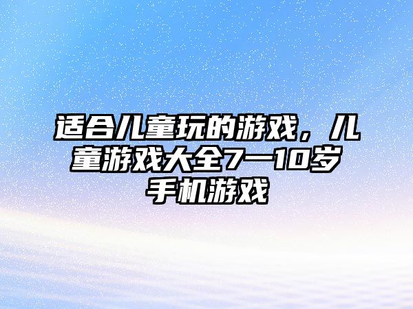 適合兒童玩的游戲，兒童游戲大全7一10歲手機游戲