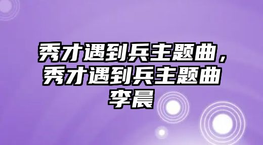 秀才遇到兵主題曲，秀才遇到兵主題曲李晨