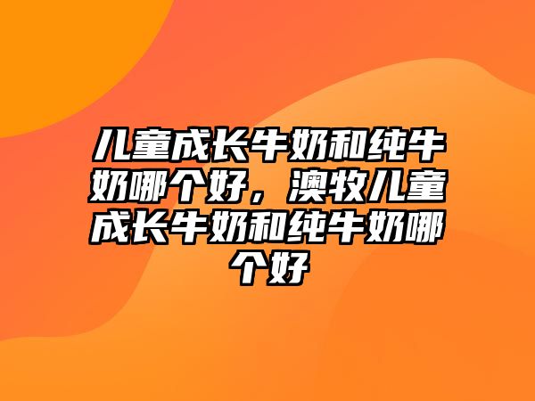 兒童成長(zhǎng)牛奶和純牛奶哪個(gè)好，澳牧兒童成長(zhǎng)牛奶和純牛奶哪個(gè)好