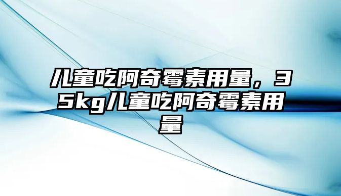 兒童吃阿奇霉素用量，35kg兒童吃阿奇霉素用量