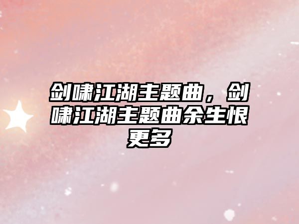 劍嘯江湖主題曲，劍嘯江湖主題曲余生恨更多