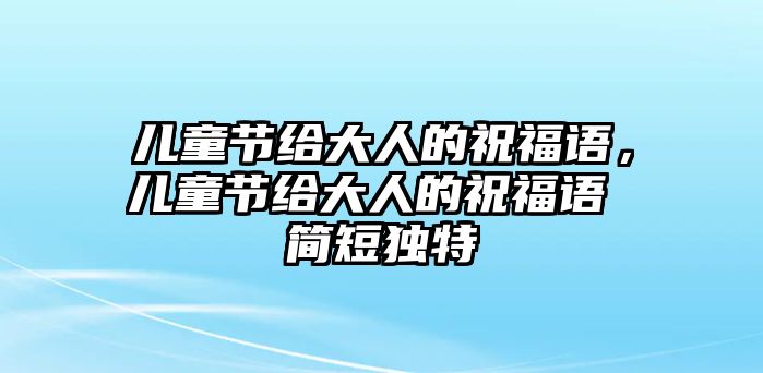 兒童節(jié)給大人的祝福語(yǔ)，兒童節(jié)給大人的祝福語(yǔ) 簡(jiǎn)短獨(dú)特