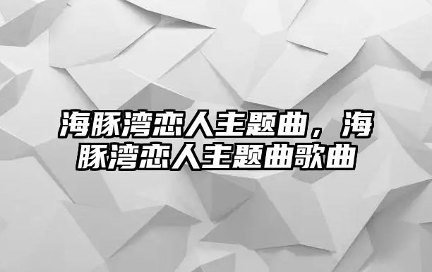 海豚灣戀人主題曲，海豚灣戀人主題曲歌曲