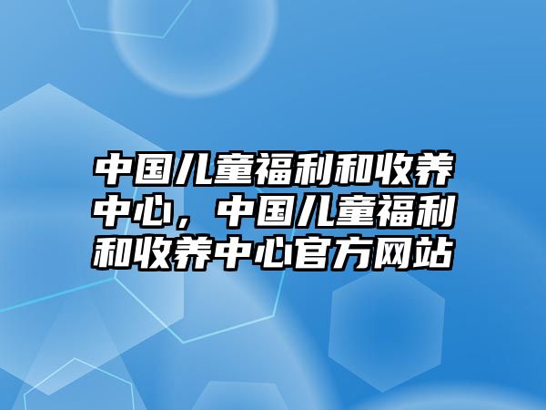 中國(guó)兒童福利和收養(yǎng)中心，中國(guó)兒童福利和收養(yǎng)中心官方網(wǎng)站