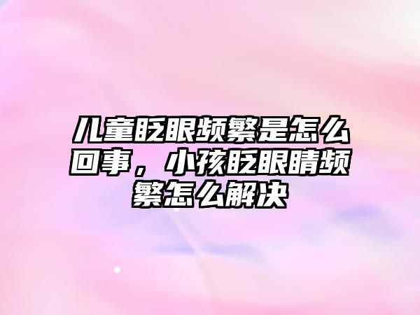 兒童眨眼頻繁是怎么回事，小孩眨眼睛頻繁怎么解決