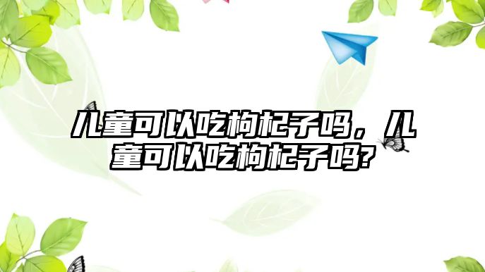 兒童可以吃枸杞子嗎，兒童可以吃枸杞子嗎?