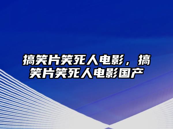 搞笑片笑死人電影，搞笑片笑死人電影國產(chǎn)