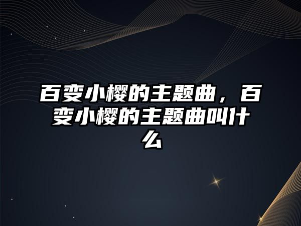 百變小櫻的主題曲，百變小櫻的主題曲叫什么