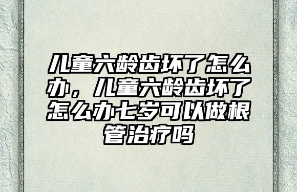 兒童六齡齒壞了怎么辦，兒童六齡齒壞了怎么辦七歲可以做根管治療嗎