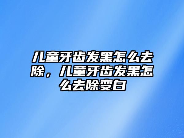 兒童牙齒發(fā)黑怎么去除，兒童牙齒發(fā)黑怎么去除變白