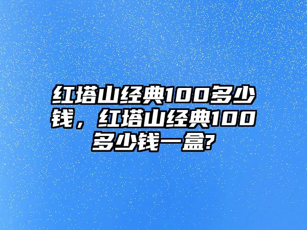 紅塔山經(jīng)典100多少錢(qián)，紅塔山經(jīng)典100多少錢(qián)一盒?