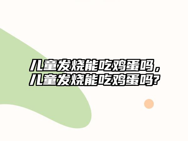 兒童發(fā)燒能吃雞蛋嗎，兒童發(fā)燒能吃雞蛋嗎?