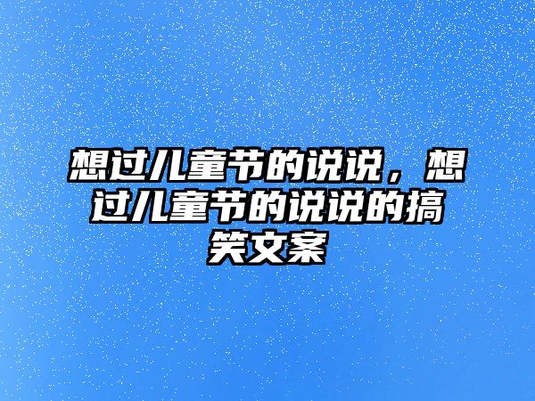 想過兒童節(jié)的說說，想過兒童節(jié)的說說的搞笑文案