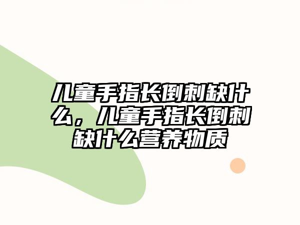 兒童手指長倒刺缺什么，兒童手指長倒刺缺什么營養(yǎng)物質(zhì)