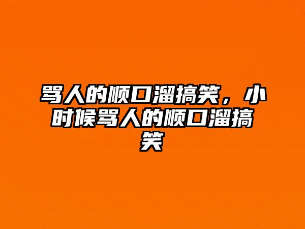 罵人的順口溜搞笑，小時候罵人的順口溜搞笑