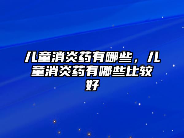 兒童消炎藥有哪些，兒童消炎藥有哪些比較好