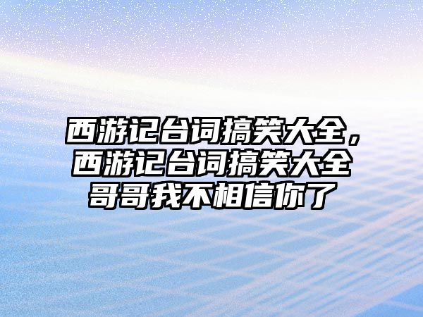 西游記臺(tái)詞搞笑大全，西游記臺(tái)詞搞笑大全哥哥我不相信你了