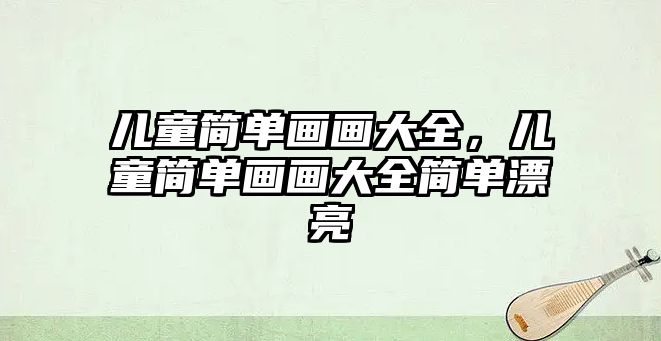 兒童簡單畫畫大全，兒童簡單畫畫大全簡單漂亮