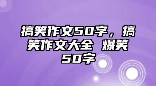 搞笑作文50字，搞笑作文大全 爆笑50字