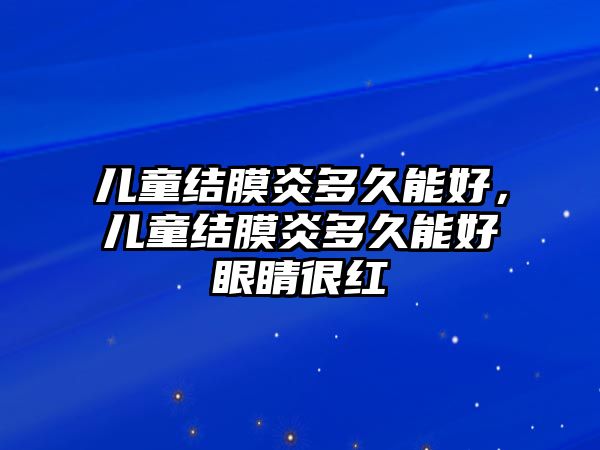 兒童結(jié)膜炎多久能好，兒童結(jié)膜炎多久能好眼睛很紅