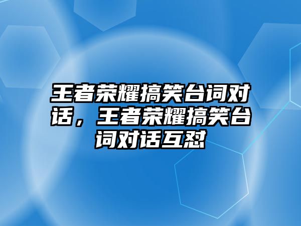 王者榮耀搞笑臺詞對話，王者榮耀搞笑臺詞對話互懟