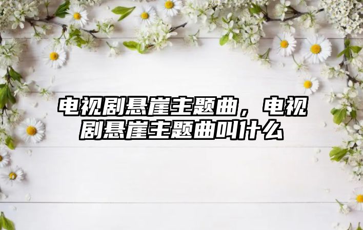 電視劇懸崖主題曲，電視劇懸崖主題曲叫什么