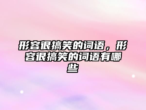 形容很搞笑的詞語，形容很搞笑的詞語有哪些