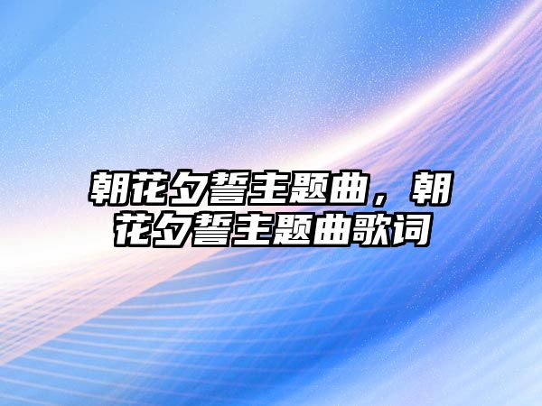 朝花夕誓主題曲，朝花夕誓主題曲歌詞