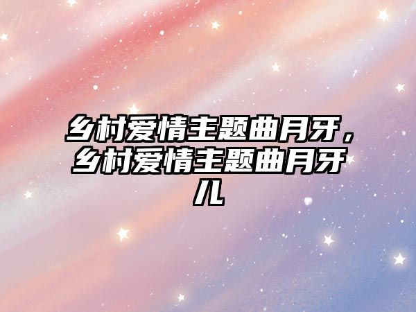 鄉(xiāng)村愛情主題曲月牙，鄉(xiāng)村愛情主題曲月牙兒