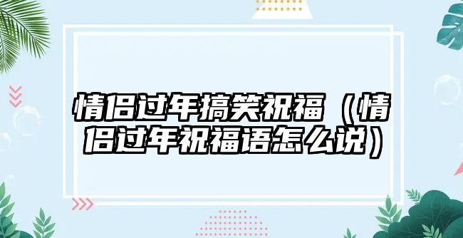 情侶過年搞笑祝福（情侶過年祝福語(yǔ)怎么說）