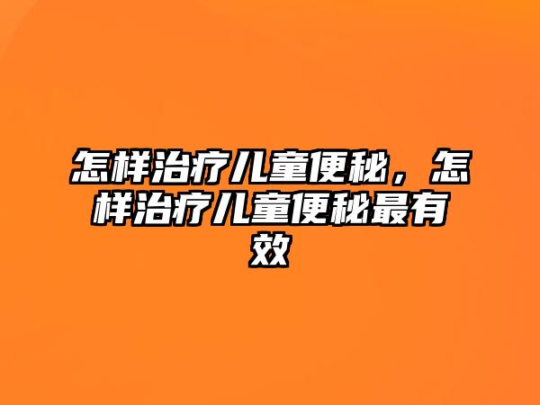 怎樣治療兒童便秘，怎樣治療兒童便秘最有效