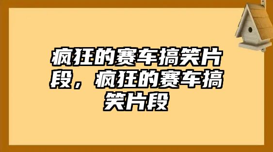 瘋狂的賽車搞笑片段，瘋狂的賽車搞笑片段