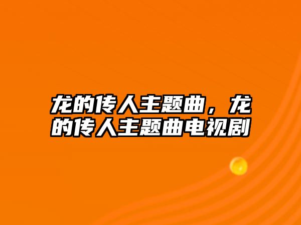 龍的傳人主題曲，龍的傳人主題曲電視劇