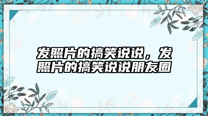 發(fā)照片的搞笑說說，發(fā)照片的搞笑說說朋友圈