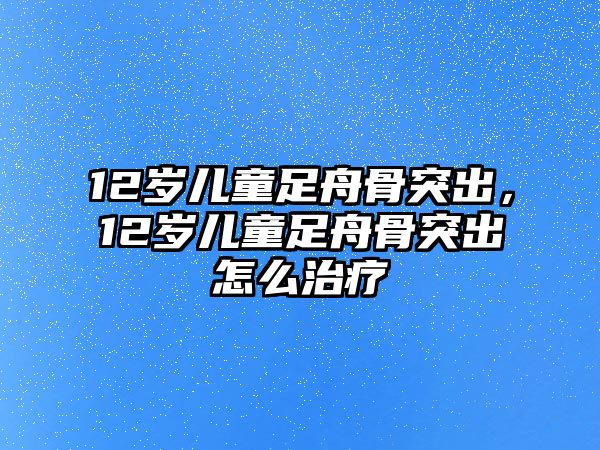 12歲兒童足舟骨突出，12歲兒童足舟骨突出怎么治療