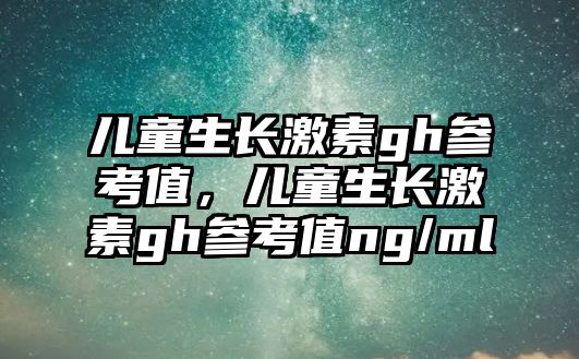 兒童生長(zhǎng)激素gh參考值，兒童生長(zhǎng)激素gh參考值ng/ml