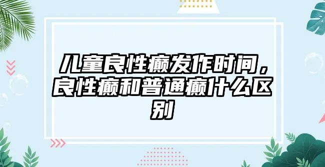 兒童良性癲發(fā)作時(shí)間，良性癲和普通癲什么區(qū)別